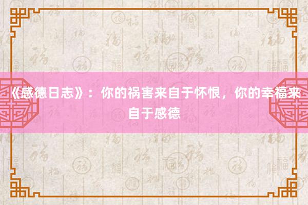 《感德日志》：你的祸害来自于怀恨，你的幸福来自于感德